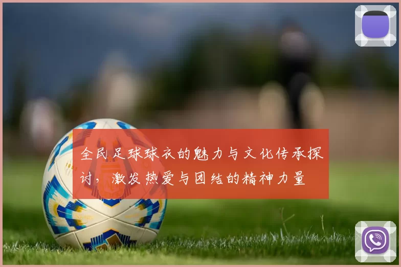 全民足球球衣的魅力与文化传承探讨，激发热爱与团结的精神力量