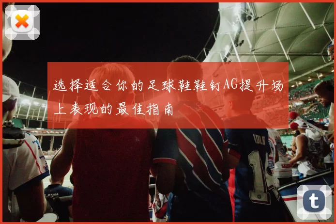 选择适合你的足球鞋鞋钉AG提升场上表现的最佳指南