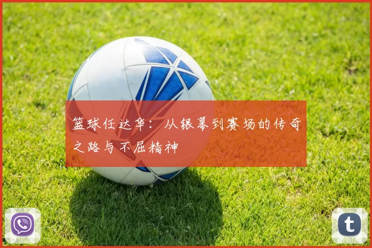 篮球任达华：从银幕到赛场的传奇之路与不屈精神