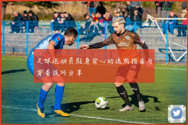 足球运动员贴身背心的选购指南与穿着技巧分享