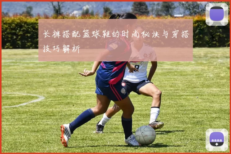 长裤搭配篮球鞋的时尚秘诀与穿搭技巧解析