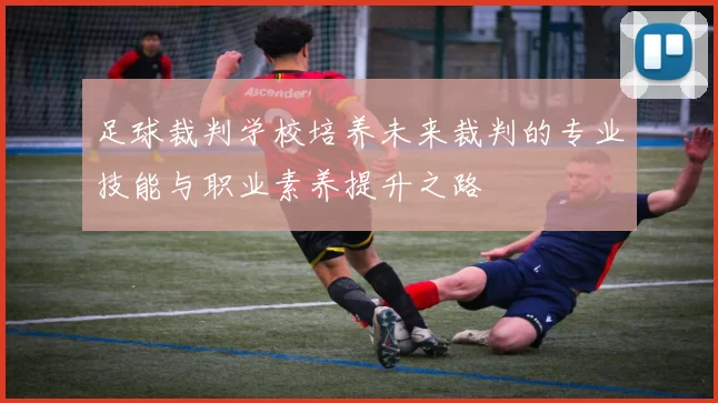 足球裁判学校培养未来裁判的专业技能与职业素养提升之路